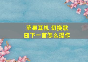 苹果耳机 切换歌曲下一首怎么操作